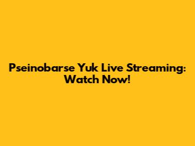 Pseinobarse Yuk Live Streaming: Watch Now!