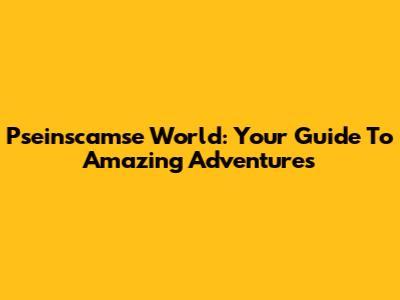 Pseinscamse World: Your Guide To Amazing Adventures