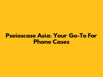 Pseioscase Asia: Your Go-To For Phone Cases