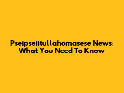 Pseipseiitullahomasese News: What You Need To Know
