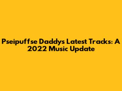 Pseipuffse Daddy's Latest Tracks: A 2022 Music Update