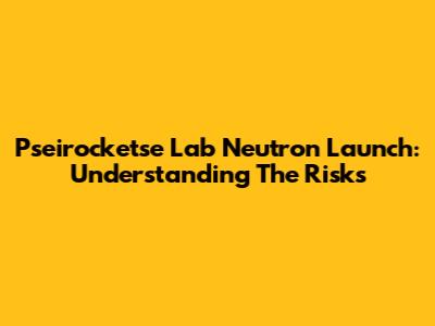 Pseirocketse Lab Neutron Launch: Understanding The Risks