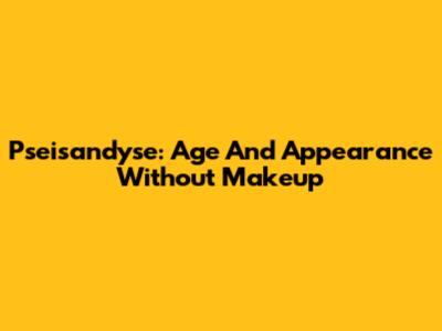 Pseisandyse: Age And Appearance Without Makeup
