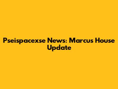 Pseispacexse News: Marcus House Update