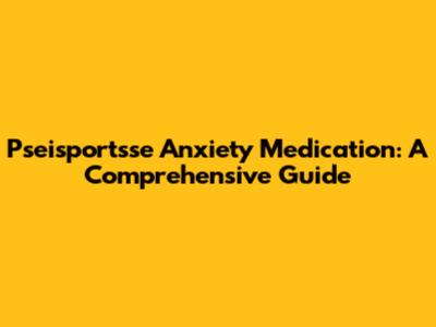 Pseisportsse Anxiety Medication: A Comprehensive Guide