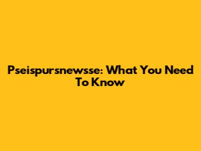 Pseispursnewsse: What You Need To Know