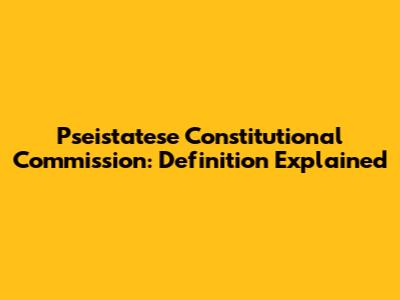 Pseistatese Constitutional Commission: Definition Explained