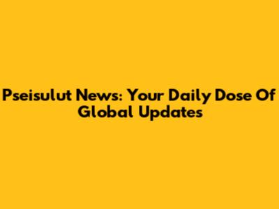Pseisulut News: Your Daily Dose Of Global Updates