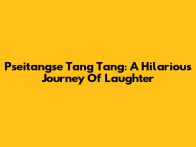 Pseitangse Tang Tang: A Hilarious Journey Of Laughter
