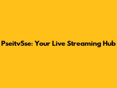 Pseitv5se: Your Live Streaming Hub