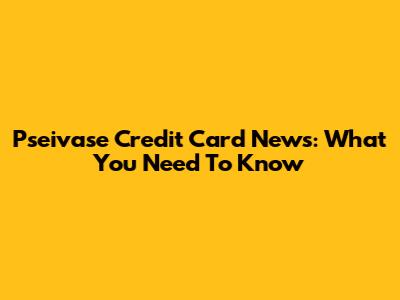Pseivase Credit Card News: What You Need To Know