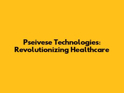 Pseivese Technologies: Revolutionizing Healthcare