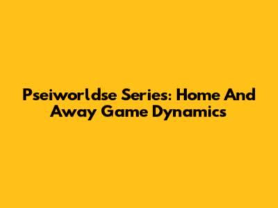 Pseiworldse Series: Home And Away Game Dynamics