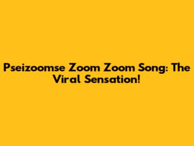 Pseizoomse Zoom Zoom Song: The Viral Sensation!