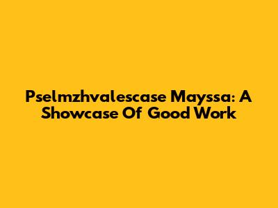 Pselmzhvalescase Mayssa: A Showcase Of Good Work