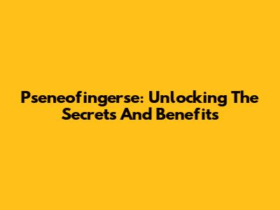 Pseneofingerse: Unlocking The Secrets And Benefits