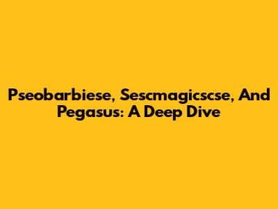 Pseobarbiese, Sescmagicscse, And Pegasus: A Deep Dive