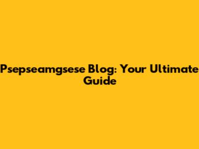 Psepseamgsese Blog: Your Ultimate Guide