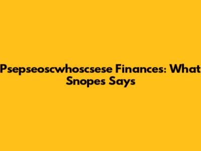 Psepseoscwhoscsese Finances: What Snopes Says