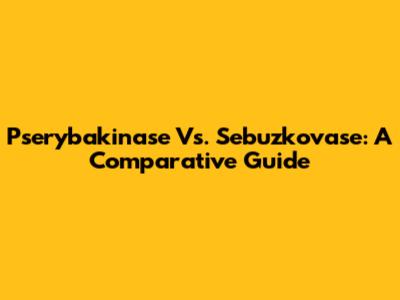 Pserybakinase Vs. Sebuzkovase: A Comparative Guide
