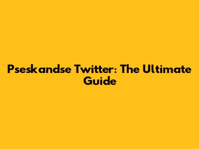 Pseskandse Twitter: The Ultimate Guide