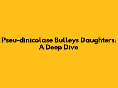 Pseu-dinicolase Bulley's Daughters: A Deep Dive