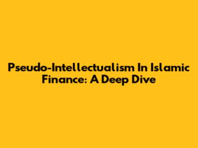 Pseudo-Intellectualism In Islamic Finance: A Deep Dive