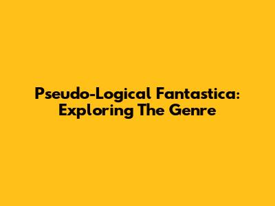 Pseudo-Logical Fantastica: Exploring The Genre