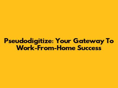 Pseudodigitize: Your Gateway To Work-From-Home Success