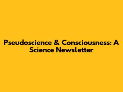 Pseudoscience & Consciousness: A Science Newsletter