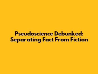 Pseudoscience Debunked: Separating Fact From Fiction