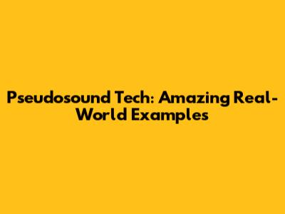 Pseudosound Tech: Amazing Real-World Examples