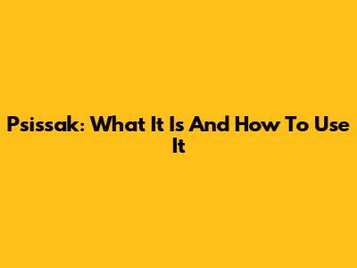 Psissak: What It Is And How To Use It
