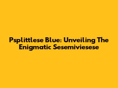 Psplittlese Blue: Unveiling The Enigmatic Sesemiviesese