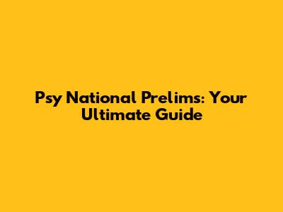 Psy National Prelims: Your Ultimate Guide