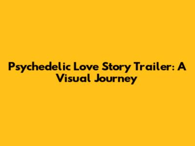 Psychedelic Love Story Trailer: A Visual Journey