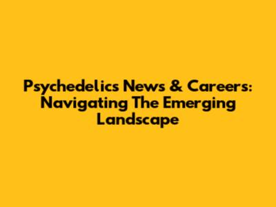 Psychedelics News & Careers: Navigating The Emerging Landscape