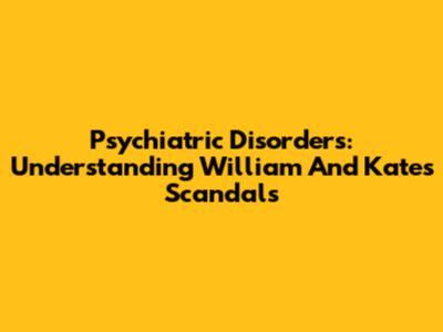 Psychiatric Disorders: Understanding William And Kate's Scandals