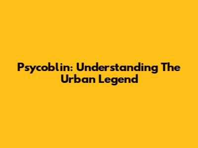 Psycoblin: Understanding The Urban Legend