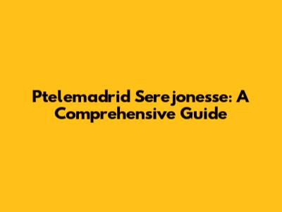 Ptelemadrid Serejonesse: A Comprehensive Guide