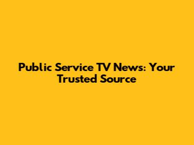 Public Service TV News: Your Trusted Source