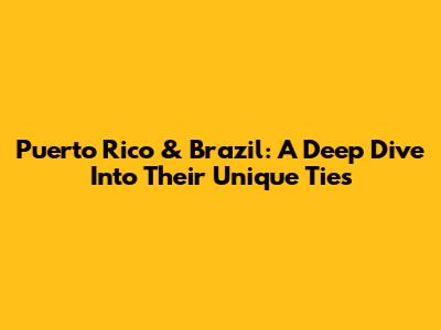 Puerto Rico & Brazil: A Deep Dive Into Their Unique Ties