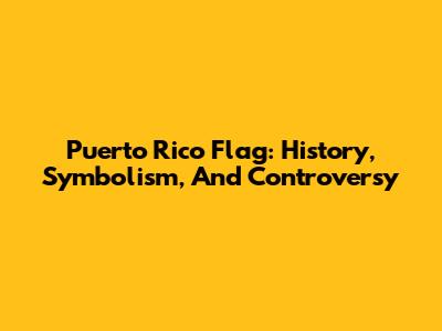Puerto Rico Flag: History, Symbolism, And Controversy