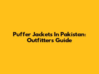 Puffer Jackets In Pakistan: Outfitters' Guide