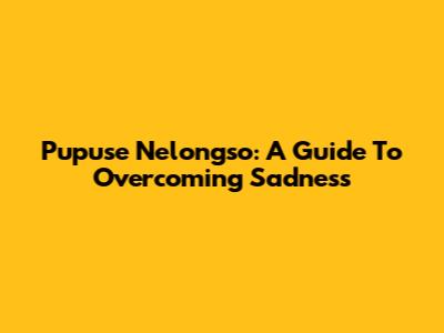 Pupuse Nelongso: A Guide To Overcoming Sadness