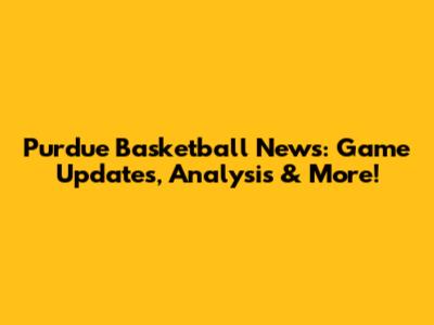 Purdue Basketball News: Game Updates, Analysis & More!