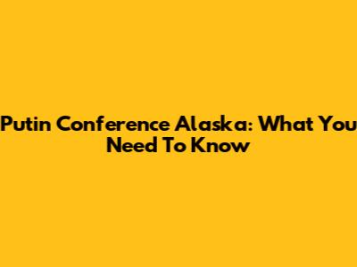 Putin Conference Alaska: What You Need To Know