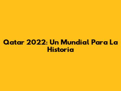 Qatar 2022: Un Mundial Para La Historia