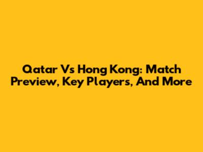 Qatar Vs Hong Kong: Match Preview, Key Players, And More