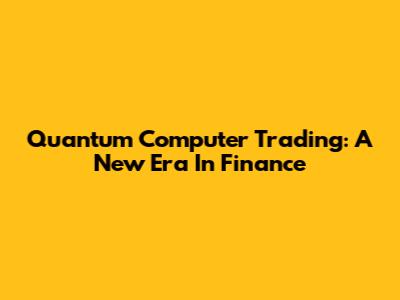 Quantum Computer Trading: A New Era In Finance